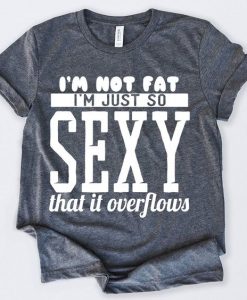 Im Not Fat Im Just So Sexy That It Overflows Tshirt KH01
