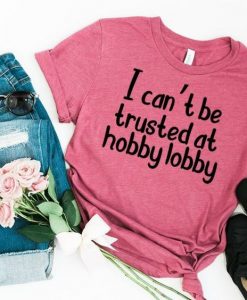 I Cant Be Trusted At Hobby Lobby T-shirt ZK01