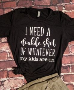 I Need A Double Shot of Whatever My Kids Are On T-shirt KH01