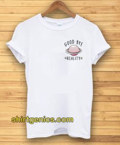 Good bye reality t-shirt