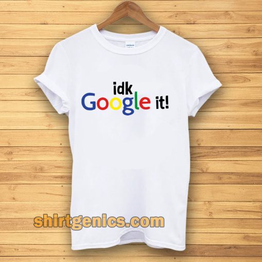 idk google it t shirt