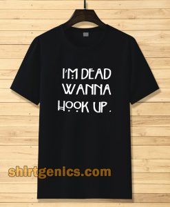 I’m dead wanna hook up T-shirt