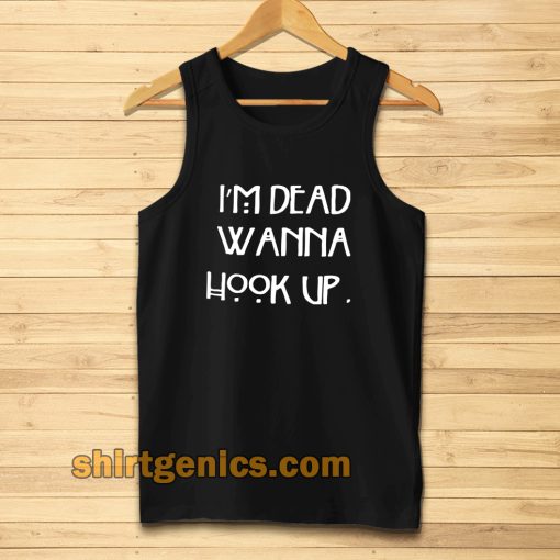 I’m dead wanna hook up Tanktop