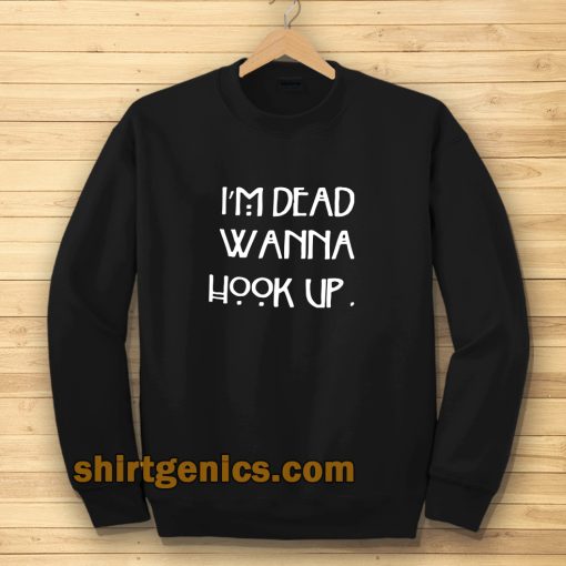 I’m dead wanna hook up Sweatshirt