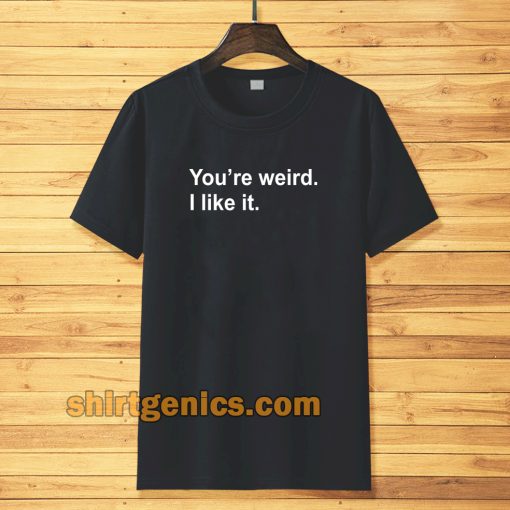 You're Weird I Like It T-shirt TPKJ3