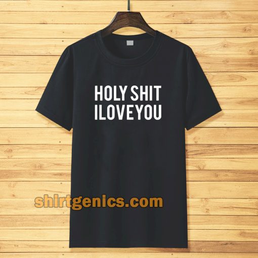 holy shit i love you T shirt TPKJ3