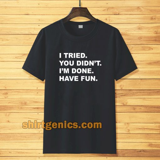 i tried you didn't i'm done have fun t-shirt TPKJ3