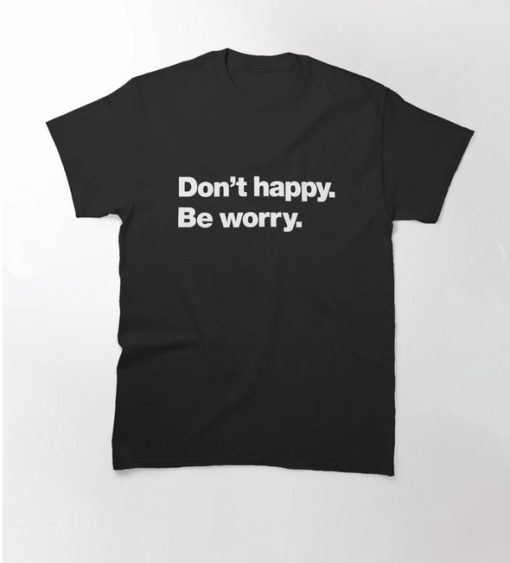 Don't happy Be worry Classic T-Shirt SD
