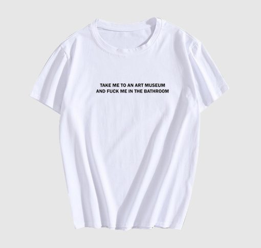 Take Me To An Art Museum And Fuck Me In The Bathroom T-Shirt SD