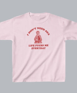 I Don’t Need Sex Life Fu-ks Me Everday T Shirt SD